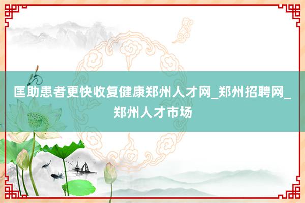 匡助患者更快收复健康郑州人才网_郑州招聘网_郑州人才市场