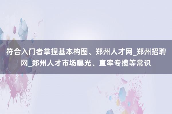 符合入门者掌捏基本构图、郑州人才网_郑州招聘网_郑州人才市场曝光、直率专揽等常识